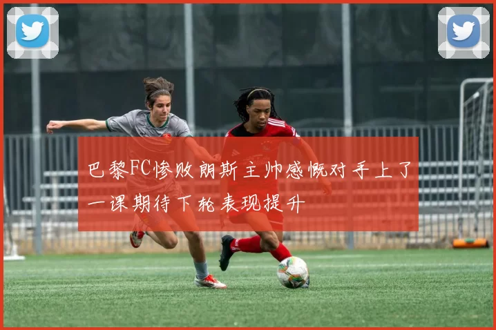 巴黎FC惨败朗斯主帅感慨对手上了一课期待下轮表现提升