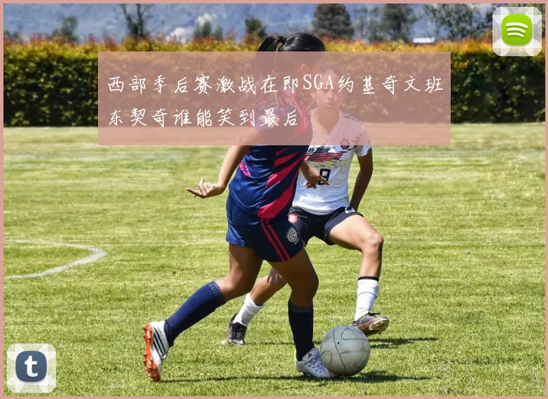 西部季后赛激战在即SGA约基奇文班东契奇谁能笑到最后