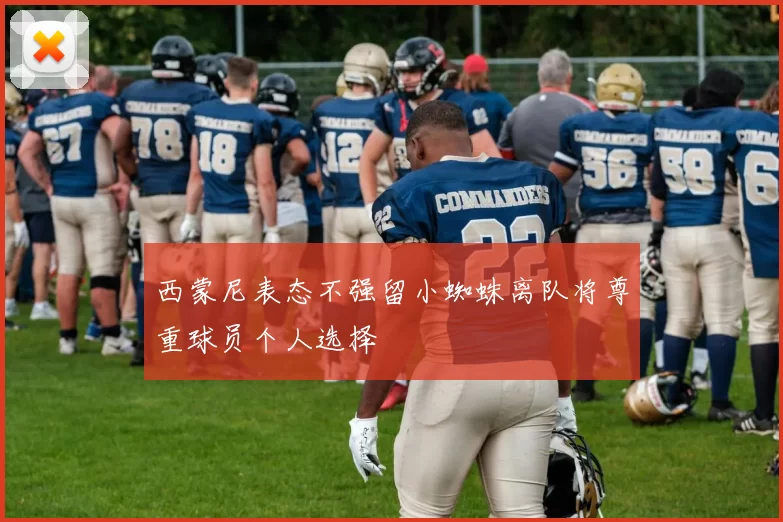 西蒙尼表态不强留小蜘蛛离队将尊重球员个人选择