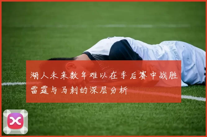 湖人未来数年难以在季后赛中战胜雷霆与马刺的深层分析