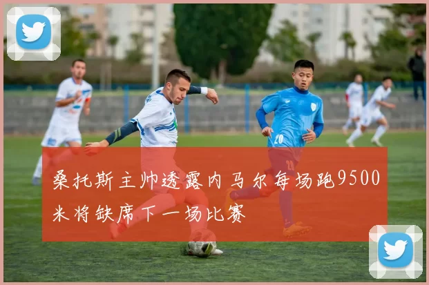 桑托斯主帅透露内马尔每场跑9500米将缺席下一场比赛