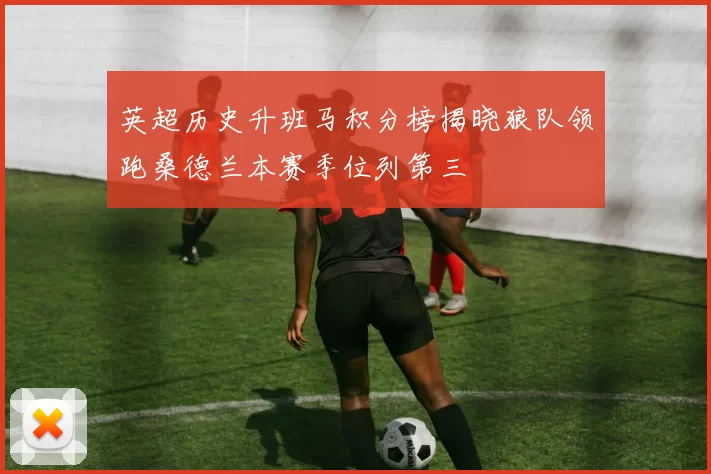 英超历史升班马积分榜揭晓狼队领跑桑德兰本赛季位列第三