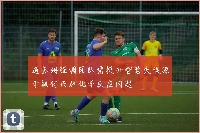 道苏姆强调团队需提升智慧失误源于执行而非化学反应问题