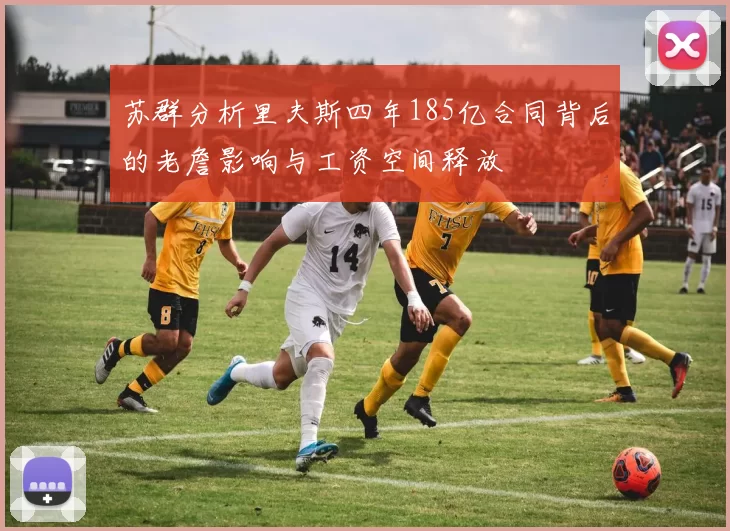 苏群分析里夫斯四年185亿合同背后的老詹影响与工资空间释放