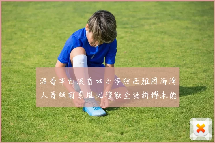 温哥华白浪首回合惨败西雅图海湾人晋级前景堪忧穆勒全场拼搏未能逆转局势