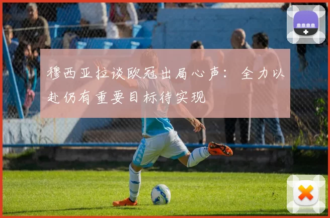 穆西亚拉谈欧冠出局心声：全力以赴仍有重要目标待实现