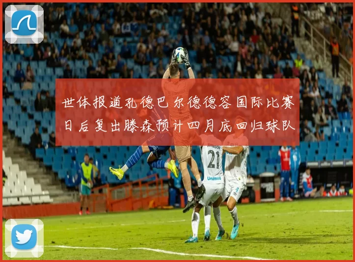 世体报道孔德巴尔德德容国际比赛日后复出滕森预计四月底回归球队