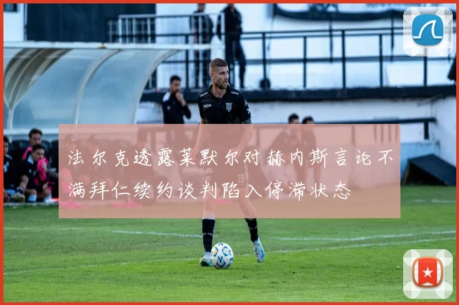 法尔克透露莱默尔对赫内斯言论不满拜仁续约谈判陷入停滞状态