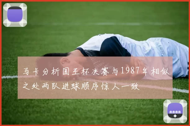 马卡分析国王杯决赛与1987年相似之处两队进球顺序惊人一致