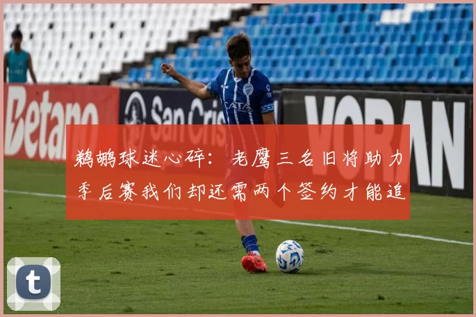 鹈鹕球迷心碎：老鹰三名旧将助力季后赛我们却还需两个签约才能追赶