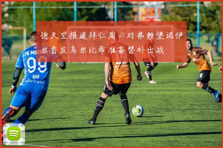 德天空报道拜仁周六对弗赖堡诺伊尔首发乌尔比希准备替补出战