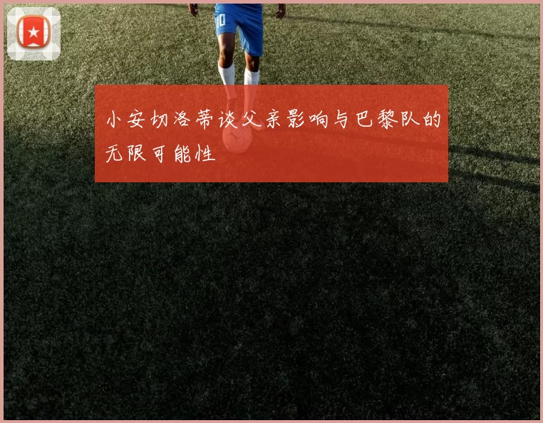小安切洛蒂谈父亲影响与巴黎队的无限可能性