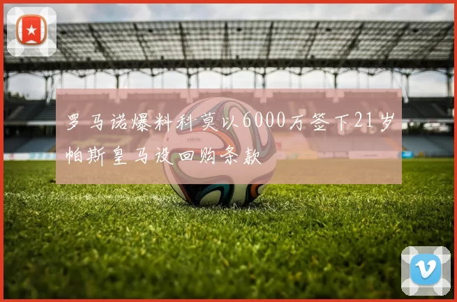 罗马诺爆料科莫以6000万签下21岁帕斯皇马设回购条款