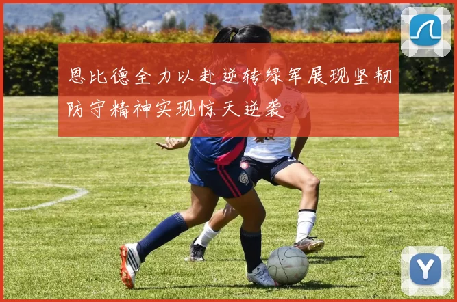 恩比德全力以赴逆转绿军展现坚韧防守精神实现惊天逆袭