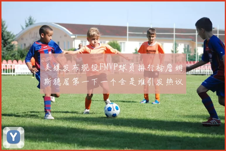 美媒发布现役FMVP球员排行榜詹姆斯稳居第一下一个会是谁引发热议