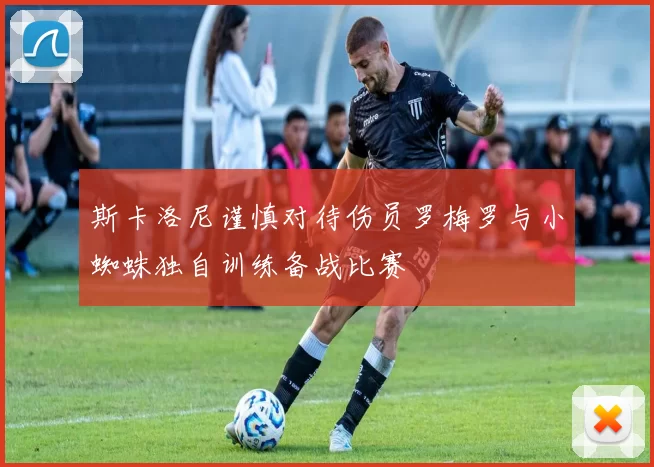 斯卡洛尼谨慎对待伤员罗梅罗与小蜘蛛独自训练备战比赛