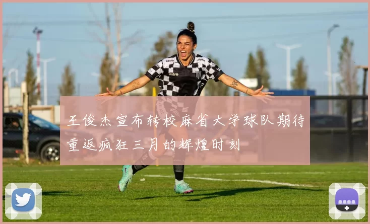 王俊杰宣布转校麻省大学球队期待重返疯狂三月的辉煌时刻