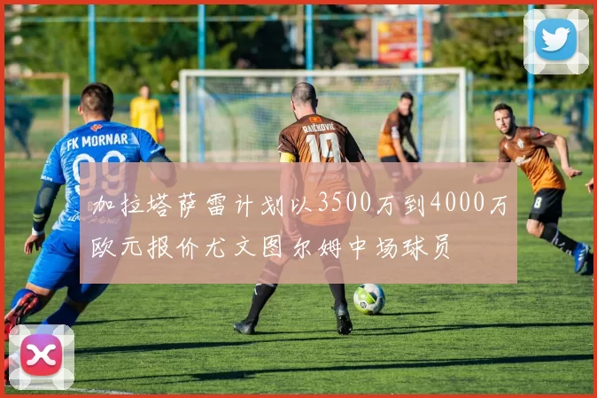 加拉塔萨雷计划以3500万到4000万欧元报价尤文图尔姆中场球员
